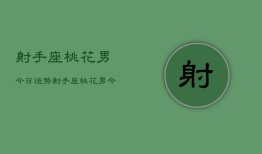 射手座桃花男今日运势，射手座桃花男今日爱情运势