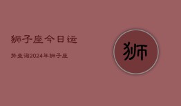 狮子座今日运势查询2024年，狮子座2024年今日运程