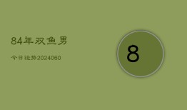 84年双鱼男今日运势(20240608)