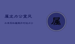 属龙办公室风水布局秘籍：提升时运，办公环境的和谐艺术