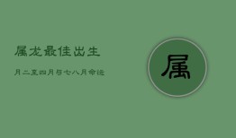 属龙最佳出生月：二至四月与七八月，命运亨通万事兴