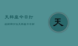 天秤座今日打的财神方位，天秤座今日财神方位