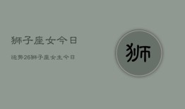 狮子座女今日运势26，狮子座女生今日运程2024