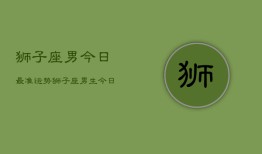 狮子座男今日最准运势，狮子座男生今日运势详解