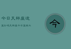 今日天秤座适宜打吗，天秤座今日宜战斗