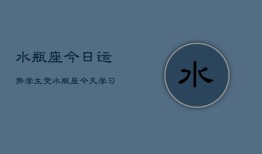 水瓶座今日运势学生党，水瓶座今天学习运如何