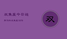 双鱼座今日运势79年，双鱼座1979年今日运势