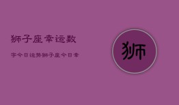 狮子座幸运数字今日运势，狮子座今日幸运数