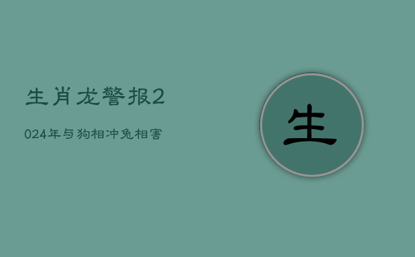 生肖龙警报：2024年与狗相冲、兔相害，影响深远！