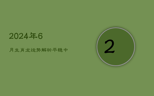 2024年6月生肖龙运势解析：平稳中求突破