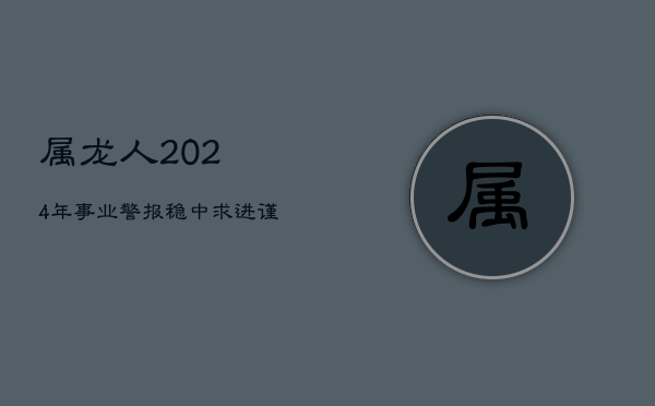 属龙人2024年事业警报：稳中求进，谨防情感风波