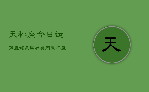 天秤座今日运势查询美国神婆网，天秤座今日运势：美国神婆网权威解析