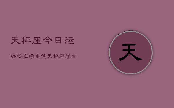 天秤座今日运势超准学生党，天秤座学生党今日运势爆棚