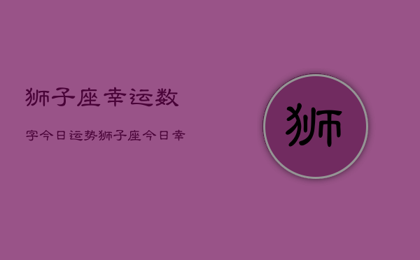 狮子座幸运数字今日运势，狮子座今日幸运数