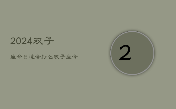 2024双子座今日适合打么，双子座今日运势：宜打牌吗？