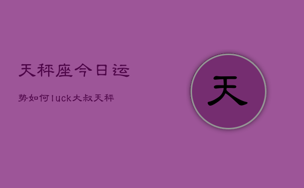 天秤座今日运势如何luck大叔，天秤座今日运势luck速递