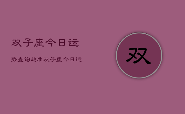 双子座今日运势查询超准，双子座今日运势超准查询