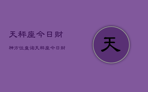 天秤座今日财神方位查询，天秤座今日财神方位