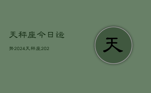 天秤座今日运势2024，天秤座2024今日运程