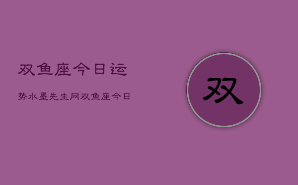 双鱼座今日运势水墨先生网，双鱼座今日运势指南