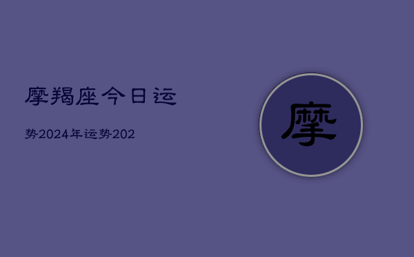 摩羯座今日运势2024年运势，2024摩羯座运势指南