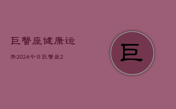 巨蟹座健康运势2024今日，巨蟹座2024今日健康运