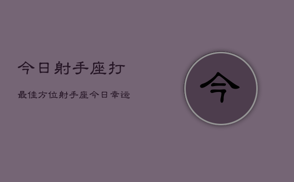 今日射手座打最佳方位，射手座今日幸运方位