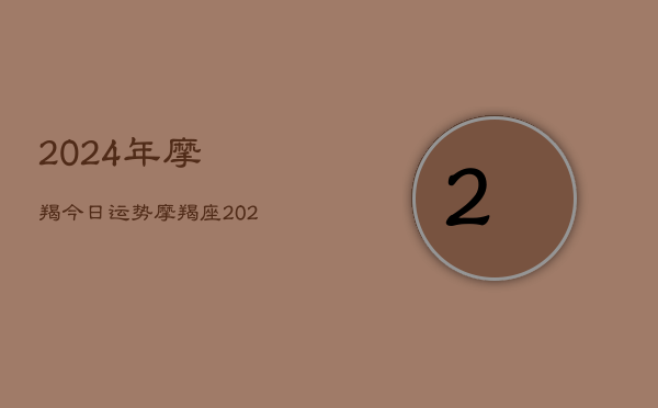 2024年摩羯今日运势，摩羯座·2024年今日运程