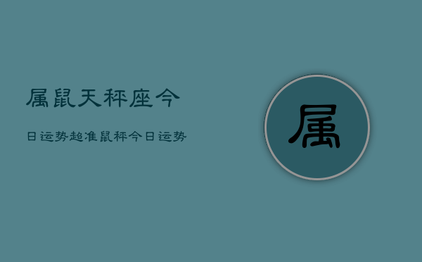 属鼠天秤座今日运势超准，鼠秤今日运势爆棚