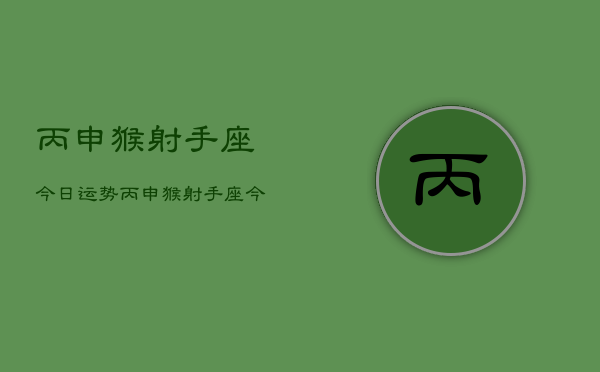 丙申猴射手座今日运势，丙申猴射手座今日运程如何