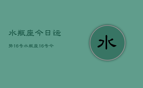 水瓶座今日运势16号，水瓶座16号今日运程