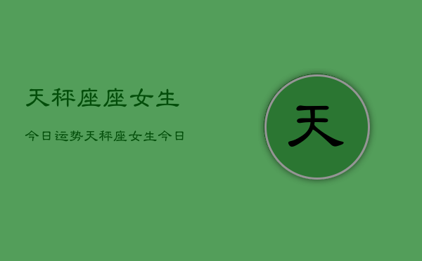 天秤座座女生今日运势，天秤座女生今日爱情运如何