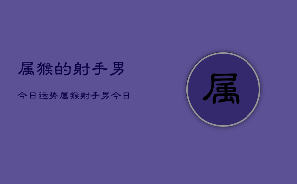 属猴的射手男今日运势，属猴射手男今日运程如何