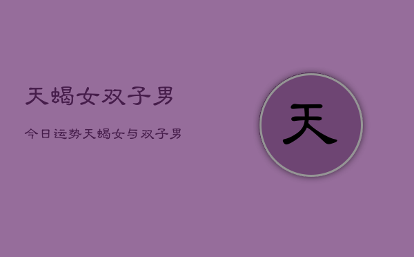 天蝎女双子男今日运势，天蝎女与双子男今日爱情运势  第1张