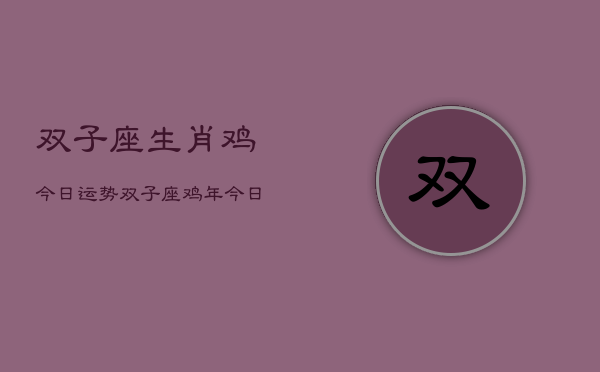 双子座生肖鸡今日运势，双子座鸡年今日运程