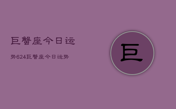 巨蟹座今日运势624，巨蟹座今日运势查询6月24日