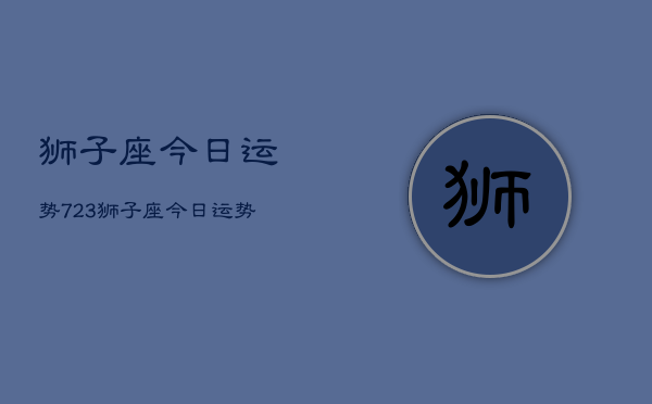 狮子座今日运势723，狮子座今日运势查询7月23日