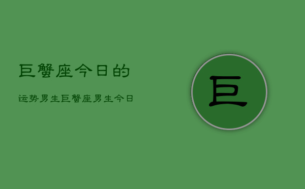 巨蟹座今日的运势男生，巨蟹座男生今日运势详情