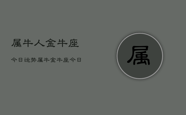 属牛人金牛座今日运势，属牛金牛座今日运程