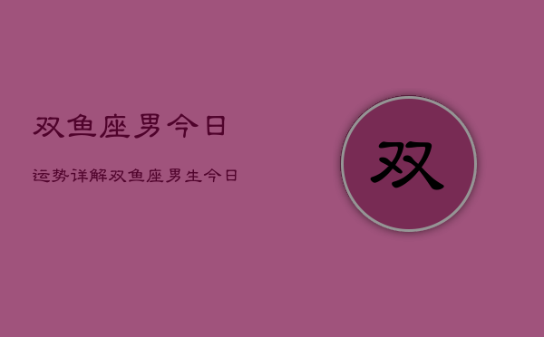 双鱼座男今日运势详解，双鱼座男生今日运程分析