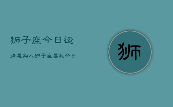 狮子座今日运势属狗人，狮子座属狗今日运势如何