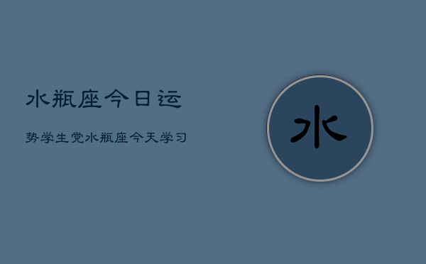 水瓶座今日运势学生党，水瓶座今天学习运如何