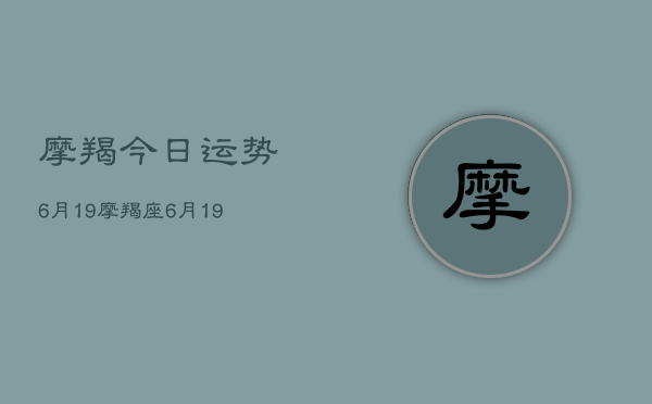 摩羯今日运势6月19，摩羯座6月19日运势查询