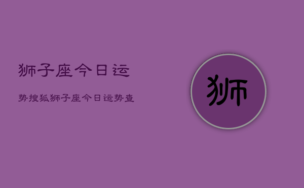 狮子座今日运势搜狐，狮子座今日运势查询