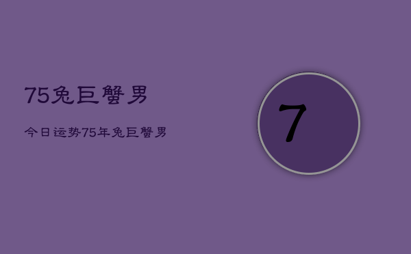 75兔巨蟹男今日运势，75年兔巨蟹男今日运程