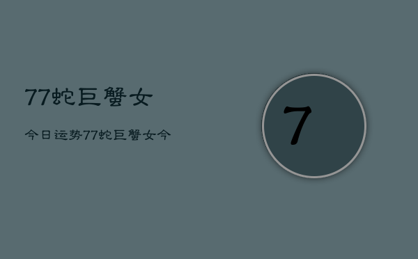 77蛇巨蟹女今日运势，77蛇巨蟹女今日运程如何  第1张