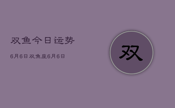 双鱼今日运势6月6日，双鱼座6月6日运势详解