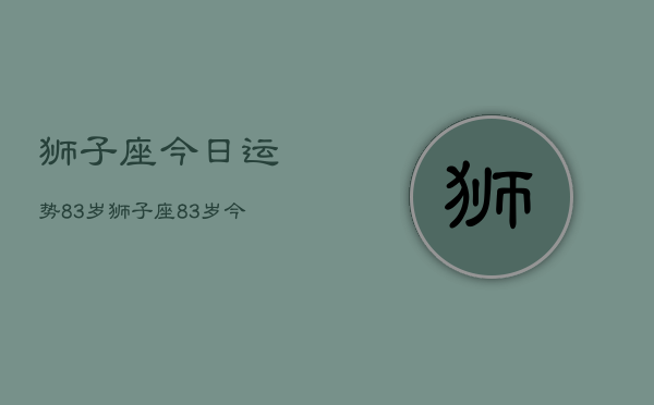 狮子座今日运势83岁，狮子座83岁今日运程如何  第1张