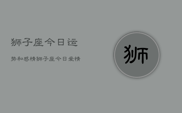 狮子座今日运势和感情，狮子座今日爱情运势查询  第1张