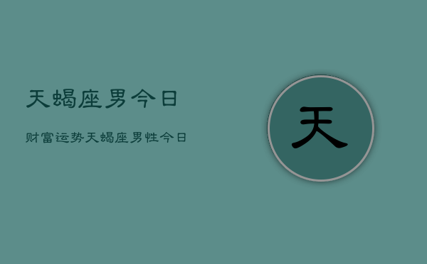 天蝎座男今日财富运势，天蝎座男性今日财运如何